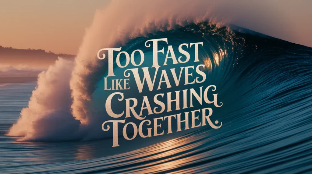 Too fast like waves crashing together