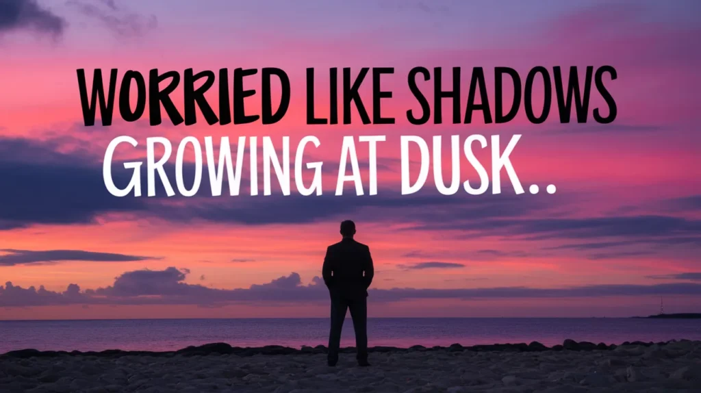 Worried like shadows growing at dusk