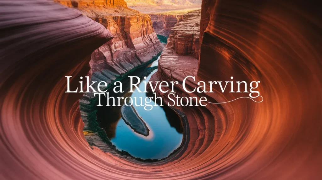 Like a river carving through stone